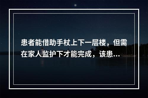 患者能借助手杖上下一层楼，但需在家人监护下才能完成，该患者用