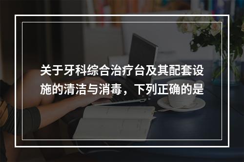 关于牙科综合治疗台及其配套设施的清洁与消毒，下列正确的是