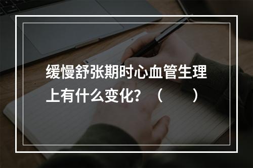 缓慢舒张期时心血管生理上有什么变化？（　　）