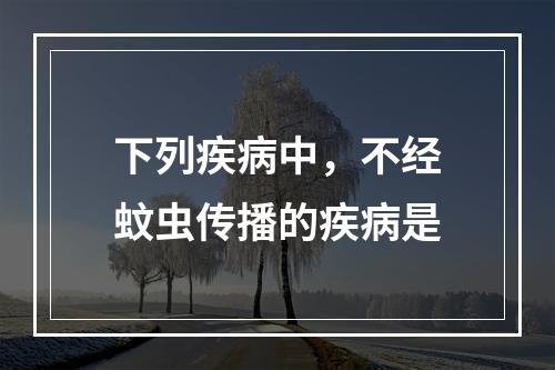 下列疾病中，不经蚊虫传播的疾病是