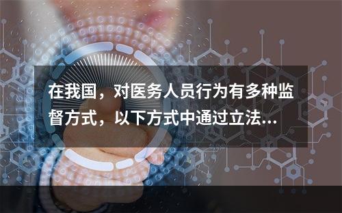 在我国，对医务人员行为有多种监督方式，以下方式中通过立法来监