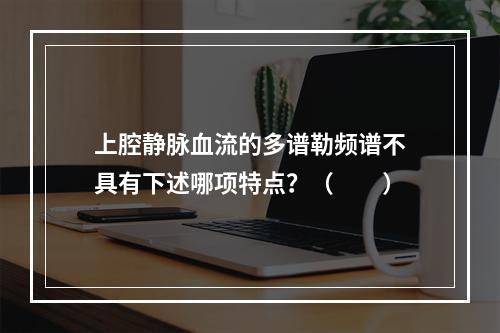 上腔静脉血流的多谱勒频谱不具有下述哪项特点？（　　）