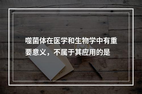 噬菌体在医学和生物学中有重要意义，不属于其应用的是