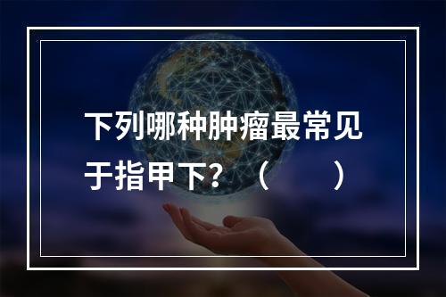 下列哪种肿瘤最常见于指甲下？（　　）