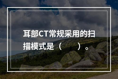 耳部CT常规采用的扫描模式是（　　）。