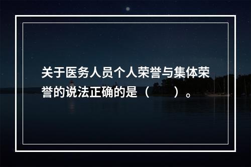 关于医务人员个人荣誉与集体荣誉的说法正确的是（　　）。