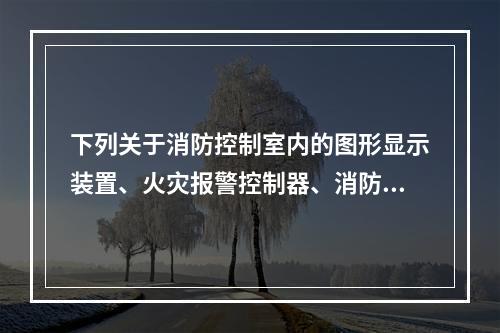 下列关于消防控制室内的图形显示装置、火灾报警控制器、消防联动