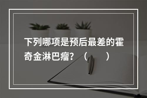 下列哪项是预后最差的霍奇金淋巴瘤？（　　）