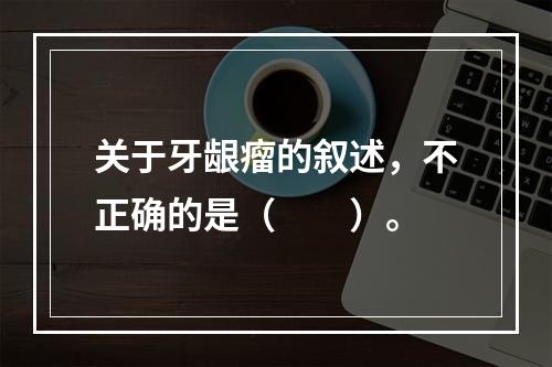 关于牙龈瘤的叙述，不正确的是（　　）。