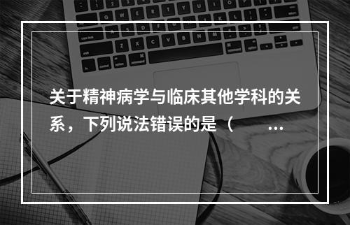 关于精神病学与临床其他学科的关系，下列说法错误的是（　　）。