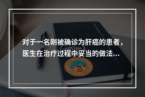 对于一名刚被确诊为肝癌的患者，医生在治疗过程中妥当的做法应是