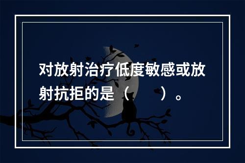 对放射治疗低度敏感或放射抗拒的是（　　）。