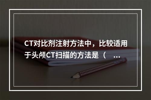 CT对比剂注射方法中，比较适用于头颅CT扫描的方法是（　　）