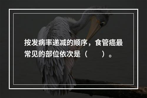 按发病率递减的顺序，食管癌最常见的部位依次是（　　）。