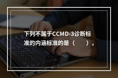 下列不属于CCMD-3诊断标准的内涵标准的是（　　）。