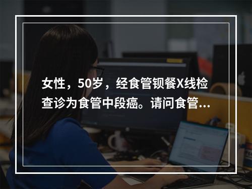 女性，50岁，经食管钡餐X线检查诊为食管中段癌。请问食管癌的