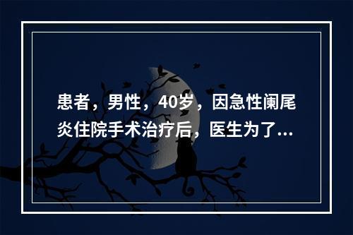 患者，男性，40岁，因急性阑尾炎住院手术治疗后，医生为了使患