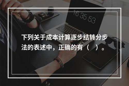 下列关于成本计算逐步结转分步法的表述中，正确的有（　）。