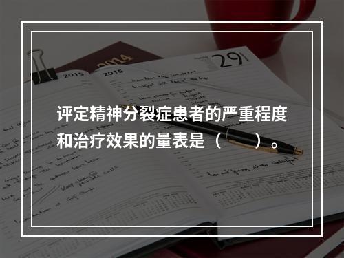 评定精神分裂症患者的严重程度和治疗效果的量表是（　　）。