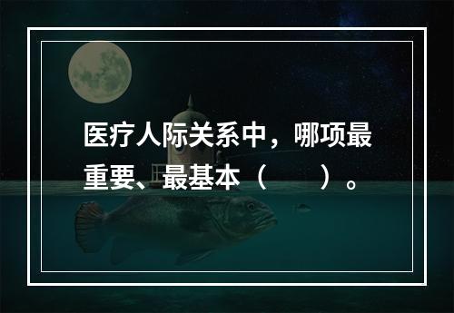 医疗人际关系中，哪项最重要、最基本（　　）。