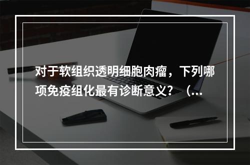 对于软组织透明细胞肉瘤，下列哪项免疫组化最有诊断意义？（　