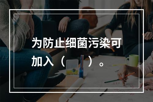 为防止细菌污染可加入（　　）。