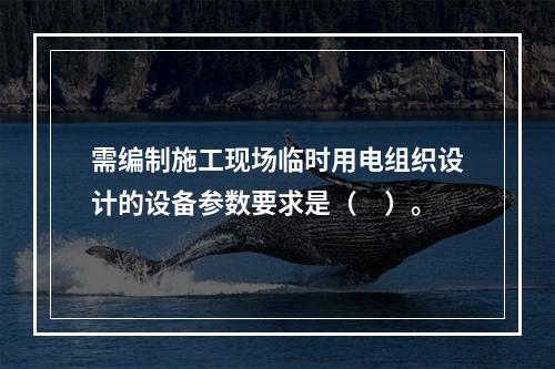 需编制施工现场临时用电组织设计的设备参数要求是（　）。