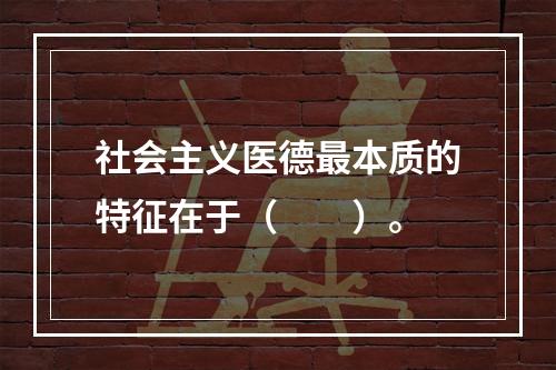 社会主义医德最本质的特征在于（　　）。