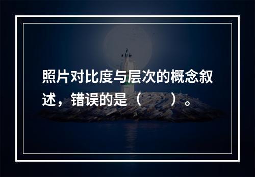 照片对比度与层次的概念叙述，错误的是（　　）。