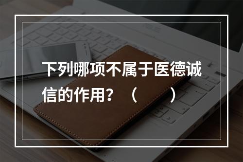 下列哪项不属于医德诚信的作用？（　　）