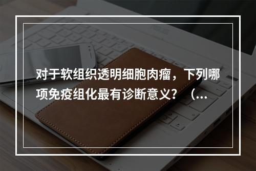 对于软组织透明细胞肉瘤，下列哪项免疫组化最有诊断意义？（　