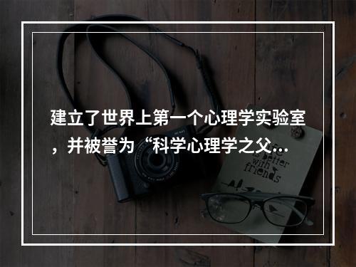 建立了世界上第一个心理学实验室，并被誉为“科学心理学之父”的