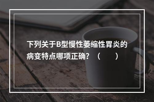 下列关于B型慢性萎缩性胃炎的病变特点哪项正确？（　　）