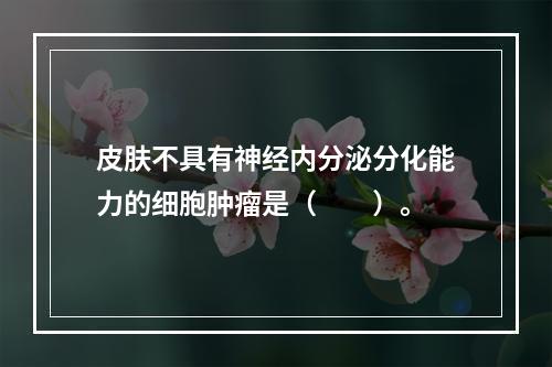 皮肤不具有神经内分泌分化能力的细胞肿瘤是（　　）。