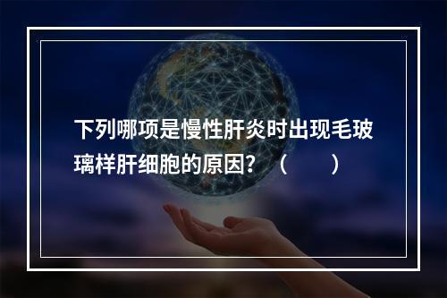 下列哪项是慢性肝炎时出现毛玻璃样肝细胞的原因？（　　）