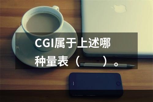 CGI属于上述哪种量表（　　）。