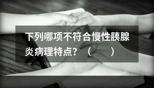 下列哪项不符合慢性胰腺炎病理特点？（　　）