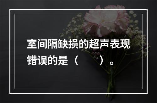 室间隔缺损的超声表现错误的是（　　）。