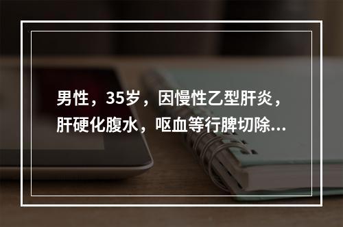 男性，35岁，因慢性乙型肝炎，肝硬化腹水，呕血等行脾切除。