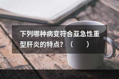 下列哪种病变符合亚急性重型肝炎的特点？（　　）