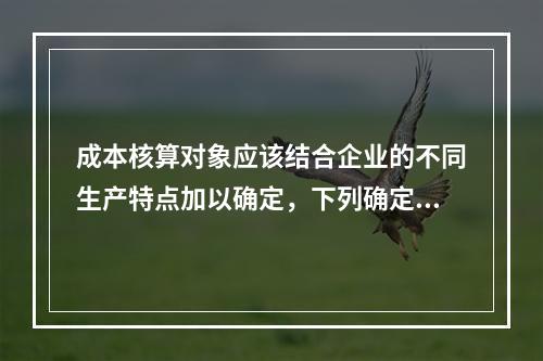 成本核算对象应该结合企业的不同生产特点加以确定，下列确定成本