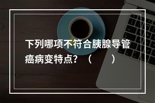 下列哪项不符合胰腺导管癌病变特点？（　　）