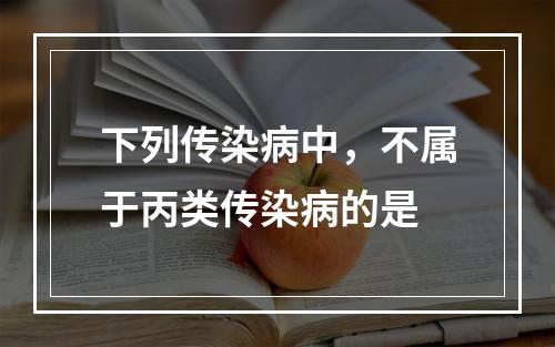 下列传染病中，不属于丙类传染病的是