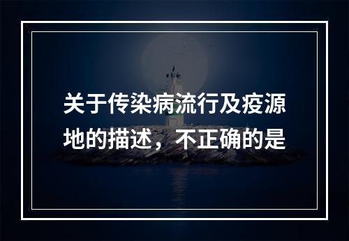 关于传染病流行及疫源地的描述，不正确的是