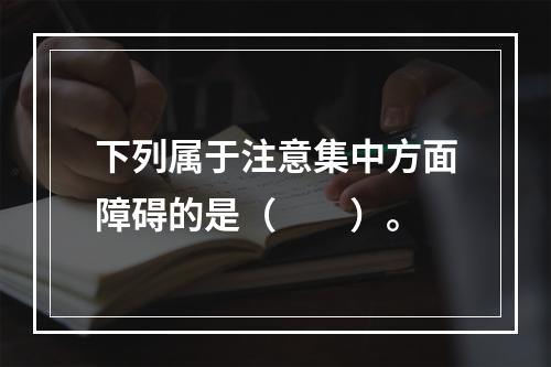 下列属于注意集中方面障碍的是（　　）。