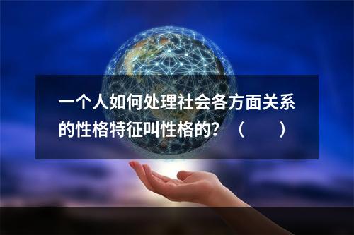 一个人如何处理社会各方面关系的性格特征叫性格的？（　　）