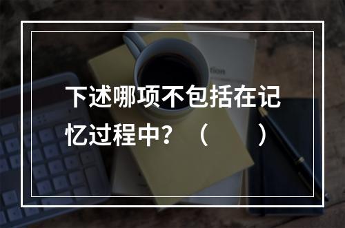 下述哪项不包括在记忆过程中？（　　）