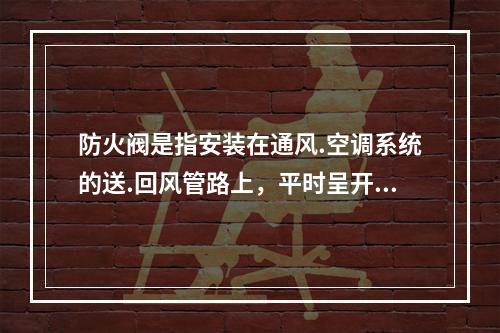 防火阀是指安装在通风.空调系统的送.回风管路上，平时呈开启状