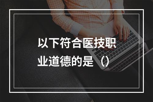 以下符合医技职业道德的是（）