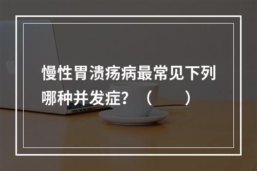 慢性胃溃疡病最常见下列哪种并发症？（　　）